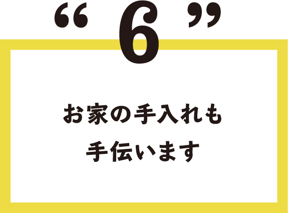 6.お家の手入れも手伝います