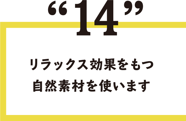 14.リラックス効果をもつ自然素材を使います